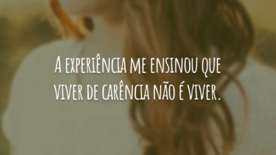 A experiência me ensinou que viver de carência não é viver.