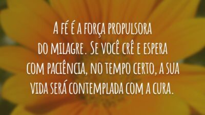 A fé é a força propulsora do milagre. Se você crê e espera com paciência, no tempo certo, a sua vida será contemplada com a cura.
