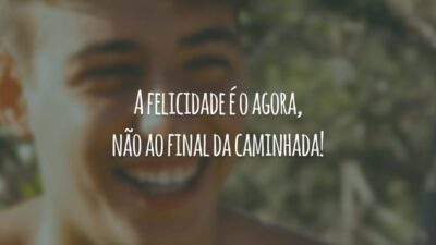 A felicidade é o agora, não ao final da caminhada!