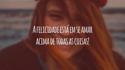 A felicidade está em se amar acima de todas as coisas!
