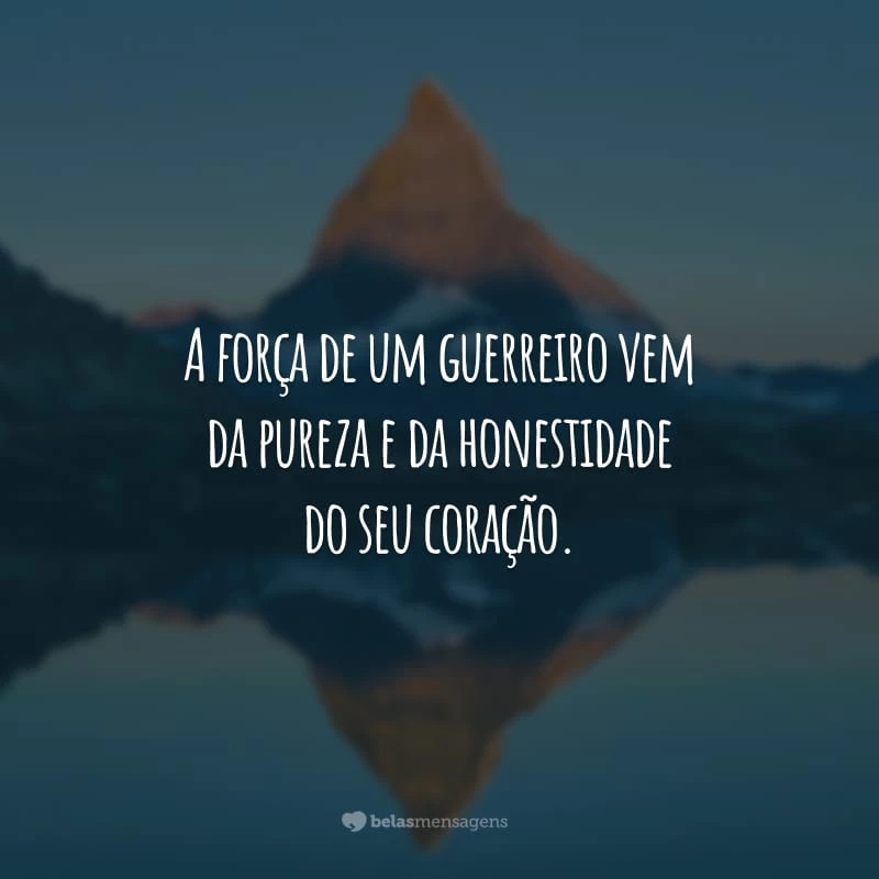 A força de um guerreiro vem da pureza e da honestidade do seu coração.