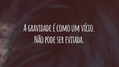A gravidade é como um vício. Não pode ser evitada.