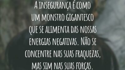 A insegurança é como um monstro gigantesco que se alimenta das nossas energias negativas. Não se concentre nas suas fraquezas, mas sim nas suas forças.