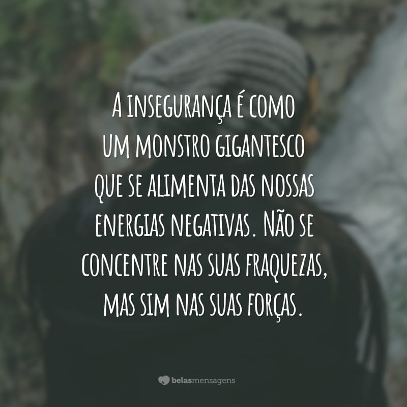 A insegurança é como um monstro gigantesco que se alimenta das nossas energias negativas. Não se concentre nas suas fraquezas, mas sim nas suas forças.