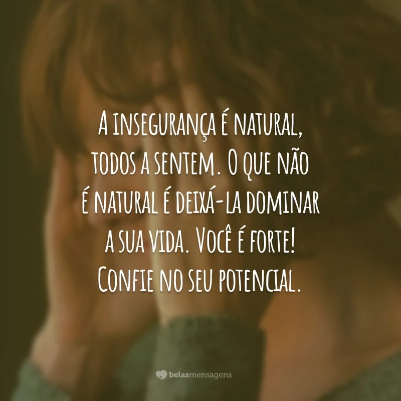 A insegurança é natural, todos a sentem. O que não é natural é deixá-la dominar a sua vida. Você é forte! Confie no seu potencial.