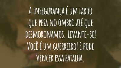 A insegurança é um fardo que pesa no ombro até que desmoronamos. Levante-se! Você é um guerreiro! E pode vencer essa batalha.