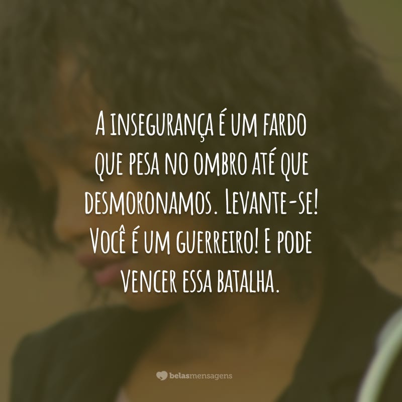 A insegurança é um fardo que pesa no ombro até que desmoronamos. Levante-se! Você é um guerreiro! E pode vencer essa batalha.