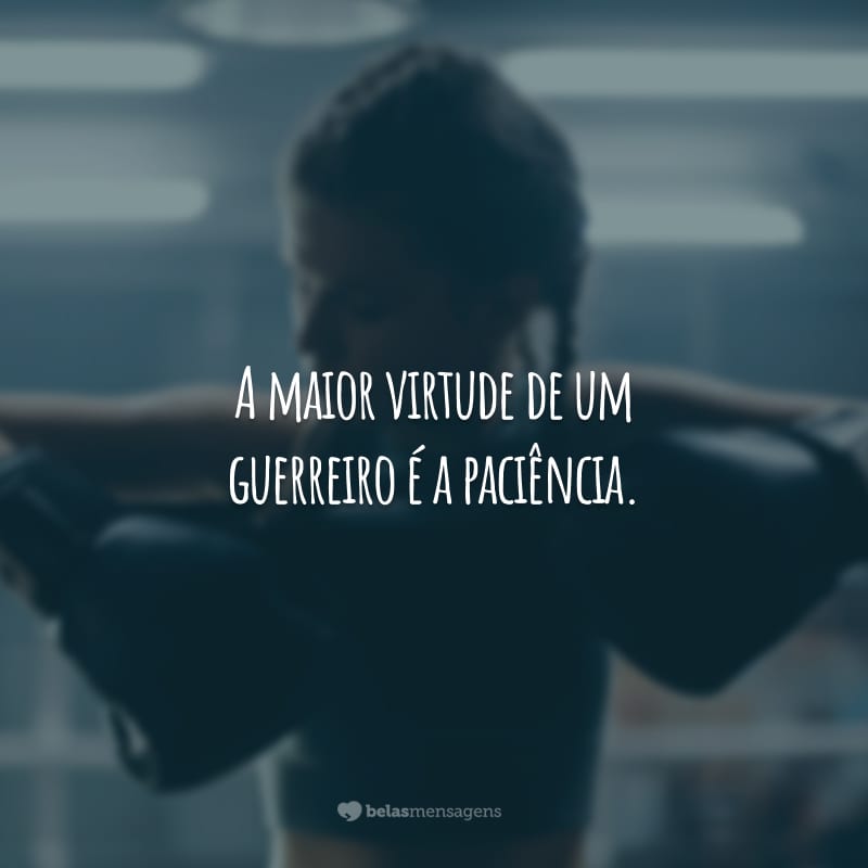 A maior virtude de um guerreiro é a paciência. Ele sabe que, para vencer uma batalha, há o momento certo de agir.