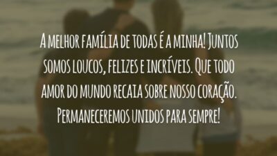 A melhor família de todas é a minha! Juntos somos loucos, felizes e incríveis. Que todo amor do mundo recaia sobre nosso coração. Permaneceremos unidos para sempre!