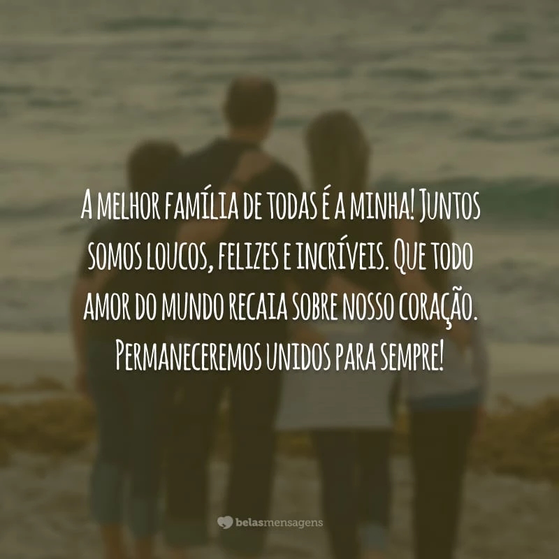 A melhor família de todas é a minha! Juntos somos loucos, felizes e incríveis. Que todo amor do mundo recaia sobre nosso coração. Permaneceremos unidos para sempre!