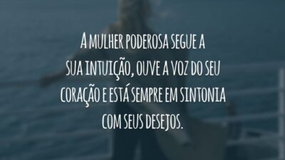 A mulher poderosa segue a sua intuição, ouve a voz do seu coração e está sempre em sintonia com seus desejos.