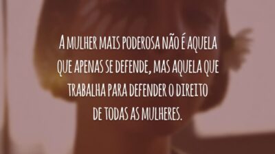 A mulher mais poderosa não é aquela que apenas se defende, mas aquela que trabalha para defender o direito de todas as mulheres.