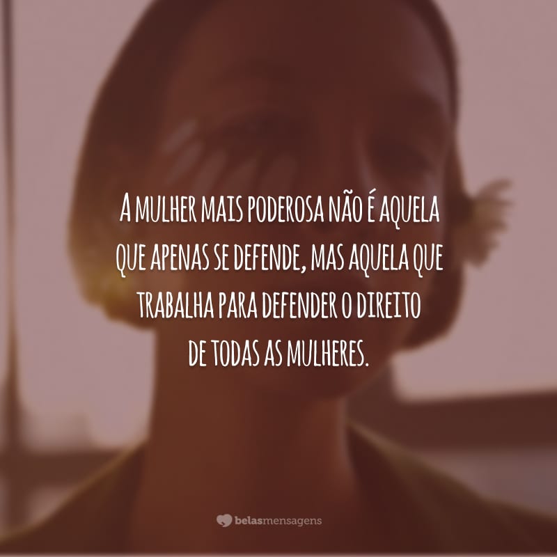 A mulher mais poderosa não é aquela que apenas se defende, mas aquela que trabalha para defender o direito de todas as mulheres.