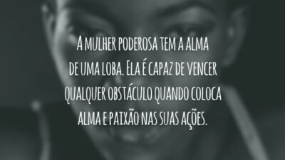 A mulher poderosa tem a alma de uma loba. Ela é capaz de vencer qualquer obstáculo quando coloca alma e paixão nas suas ações.