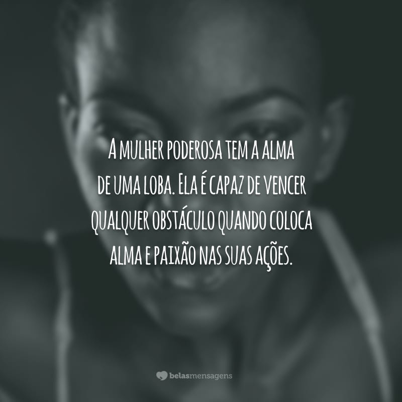 A mulher poderosa tem a alma de uma loba. Ela é capaz de vencer qualquer obstáculo quando coloca alma e paixão nas suas ações.