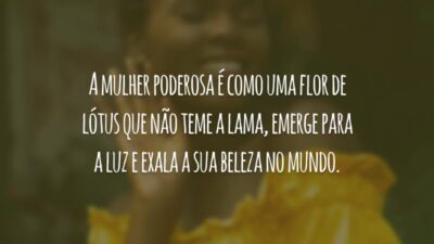 A mulher poderosa é como uma flor de lótus que não teme a lama, emerge para a luz e exala a sua beleza no mundo.