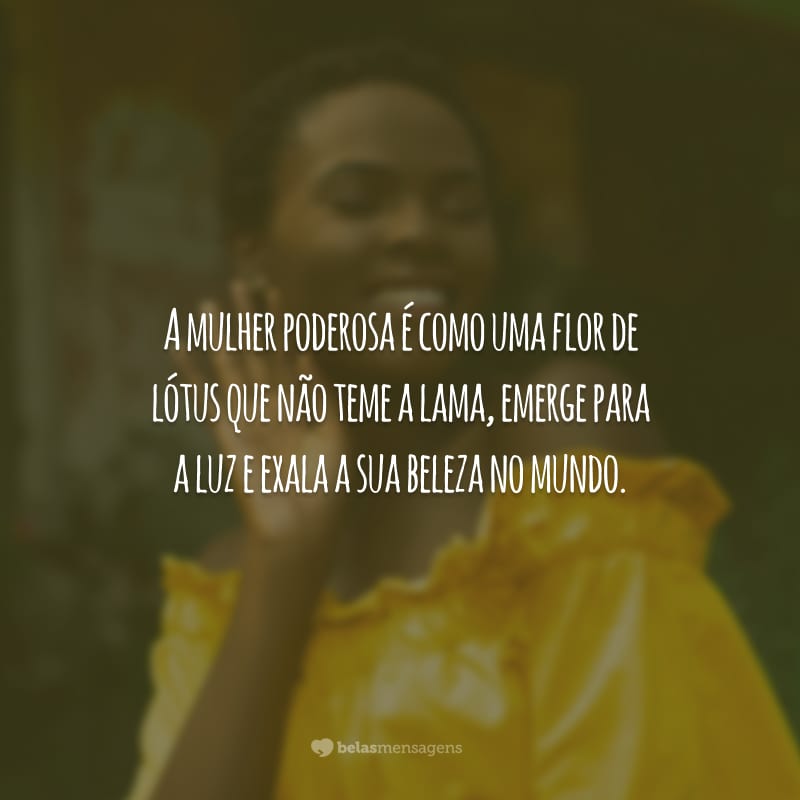 A mulher poderosa é como uma flor de lótus que não teme a lama, emerge para a luz e exala a sua beleza no mundo.