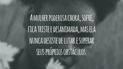 A mulher poderosa chora, sofre, fica triste e desanimada, mas ela nunca desiste de lutar e superar seus próprios obstáculos.