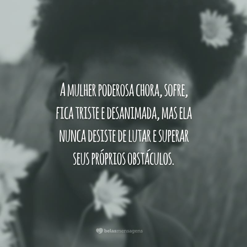 A mulher poderosa chora, sofre, fica triste e desanimada, mas ela nunca desiste de lutar e superar seus próprios obstáculos.