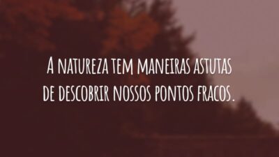 A natureza tem maneiras astutas de descobrir nossos pontos fracos.