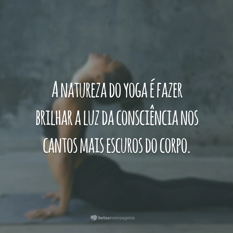 A natureza do yoga é fazer brilhar a luz da consciência nos cantos mais escuros do corpo.