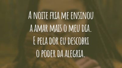 A noite fria me ensinou a amar mais o meu dia. E pela dor eu descobri o poder da alegria.
