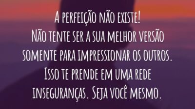 A perfeição não existe! Não tente ser a sua melhor versão somente para impressionar os outros. Isso te prende em uma rede inseguranças. Seja você mesmo.