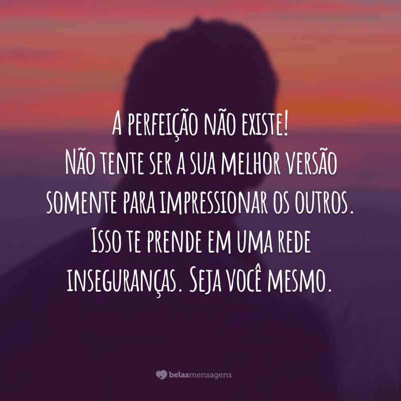 A perfeição não existe! Não tente ser a sua melhor versão somente para impressionar os outros. Isso te prende em uma rede inseguranças. Seja você mesmo.