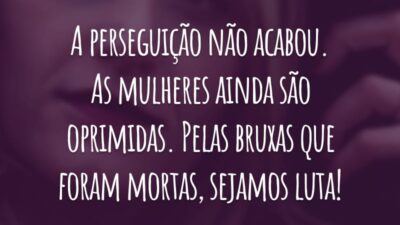 A perseguição não acabou. As mulheres ainda são oprimidas. Pelas bruxas que foram mortas, sejamos luta!