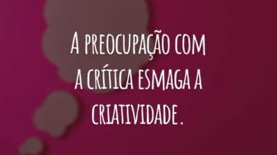 A preocupação com a crítica esmaga a criatividade.