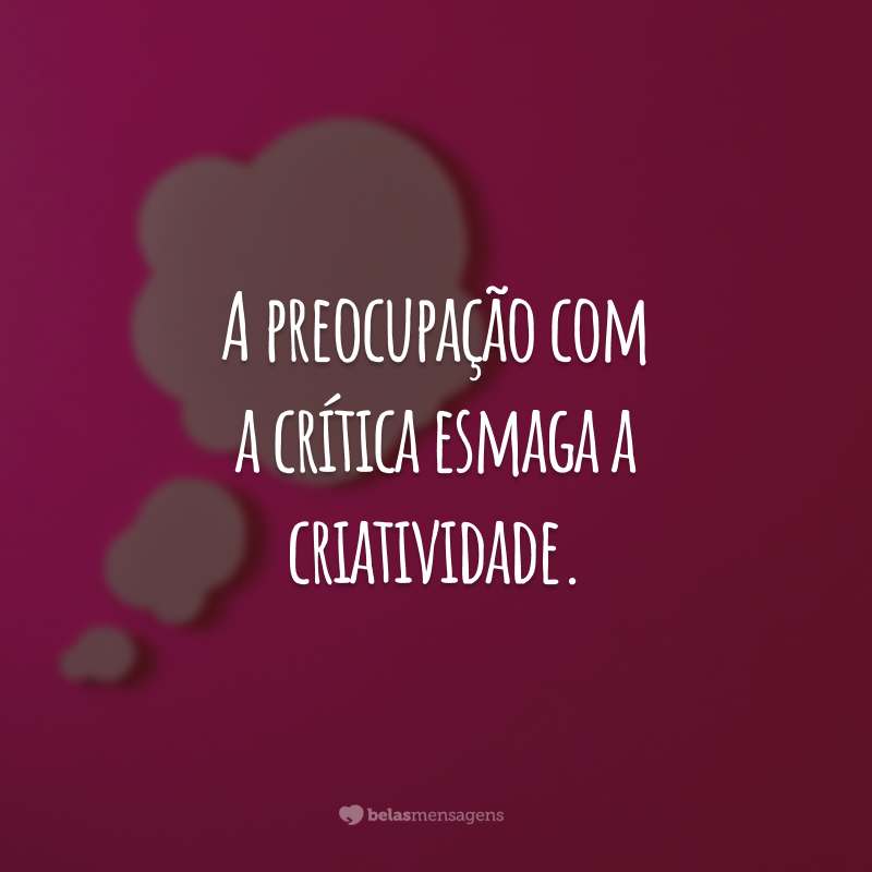 A preocupação com a crítica esmaga a criatividade.