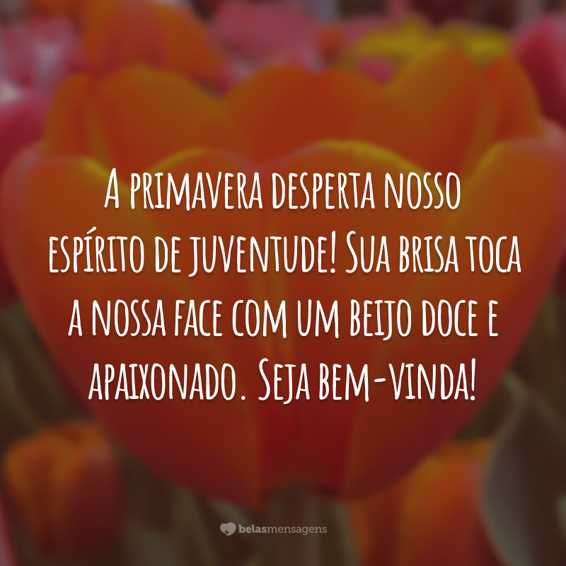 A primavera desperta nosso espírito de juventude! Sua brisa toca a nossa face com um beijo doce e apaixonado. Seja bem-vinda!