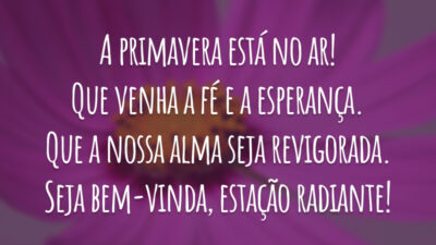 A primavera está no ar! Que venha a fé e a esperança. Que a nossa alma seja revigorada. Seja bem-vinda, estação radiante!