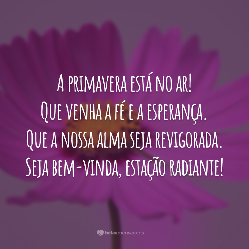 A primavera está no ar! Que venha a fé e a esperança. Que a nossa alma seja revigorada. Seja bem-vinda, estação radiante!