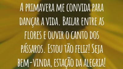 A primavera me convida para dançar a vida. Bailar entre as flores e ouvir o canto dos pássaros. Estou tão feliz! Seja bem-vinda, estação da alegria!