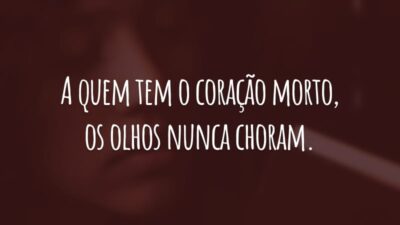 A quem tem o coração morto, os olhos nunca choram.