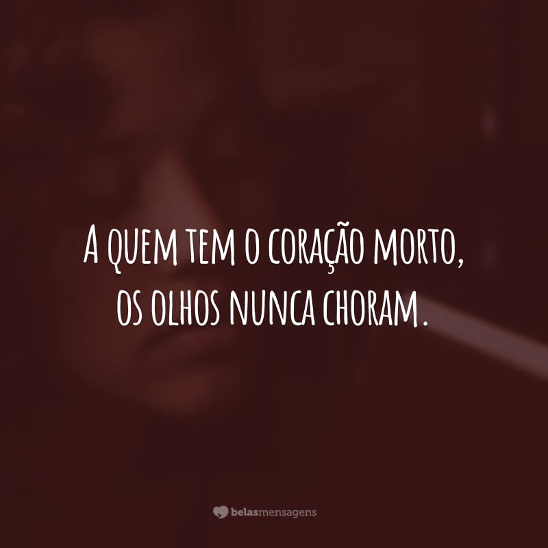 A quem tem o coração morto, os olhos nunca choram.