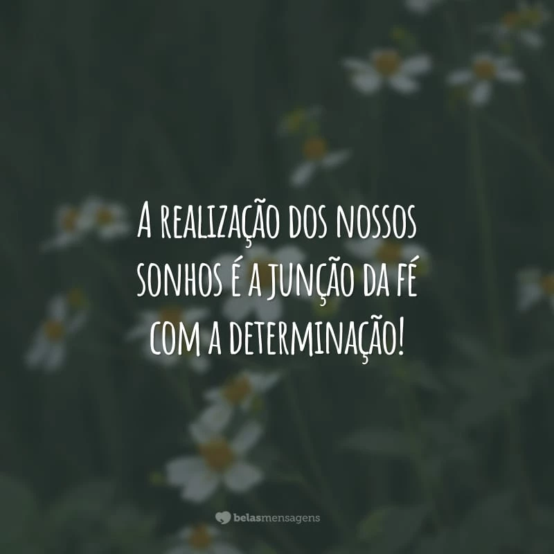 A realização dos nossos sonhos é a junção da fé com a determinação!