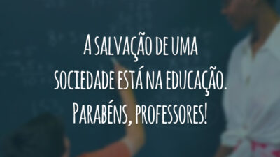 A salvação de uma sociedade está na educação. Parabéns, professores!