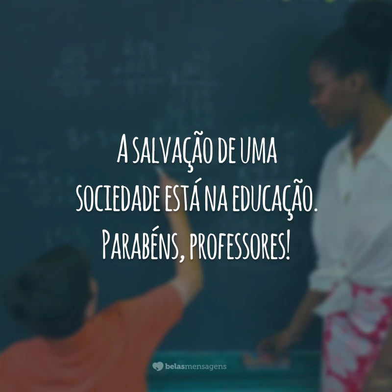 A salvação de uma sociedade está na educação. Parabéns, professores!