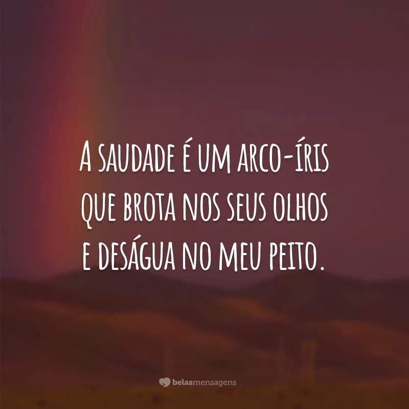 A saudade é um arco-íris que brota nos seus olhos e deságua no meu peito.