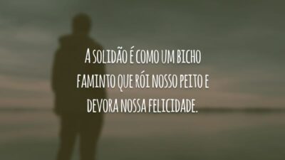 A solidão é como um bicho faminto que rói nosso peito e devora nossa felicidade.