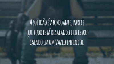 A solidão é atordoante, parece que tudo está desabando e eu estou caindo em um vazio infinito.