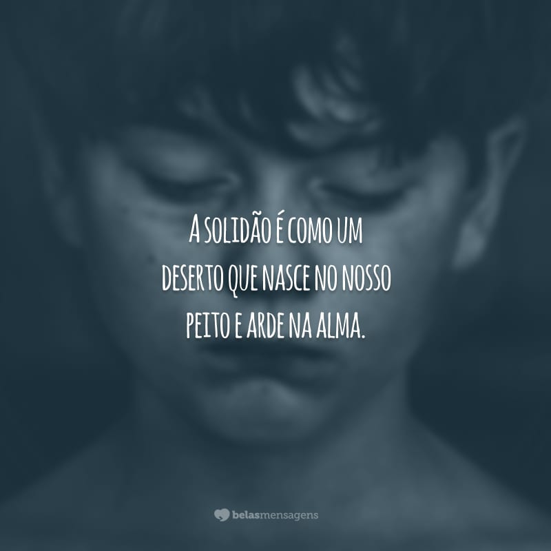A solidão é como um deserto que nasce no nosso peito e arde na alma.