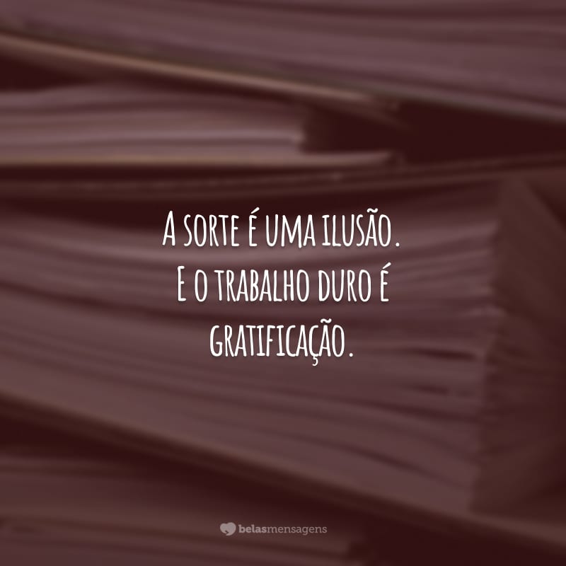 A sorte é uma ilusão. E o trabalho duro é gratificação. Não fique esperando o seu sucesso cair do céu. Se esforce e você alcançará o que deseja.