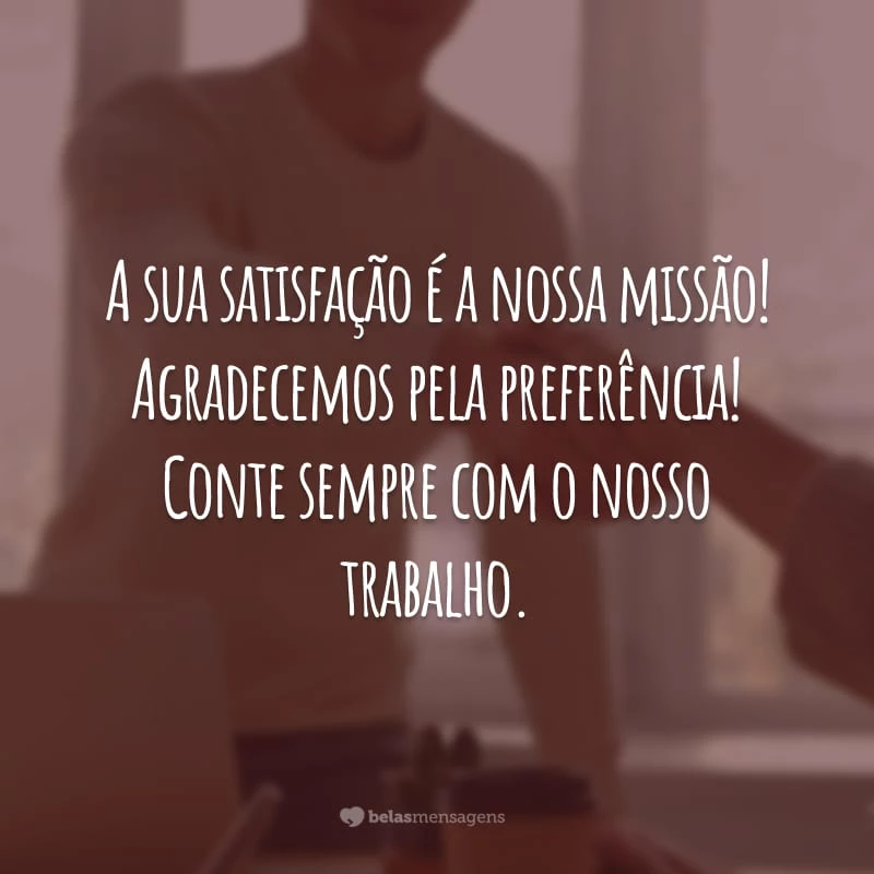 A sua satisfação é a nossa missão! Agradecemos pela preferência! Conte sempre com o nosso trabalho.