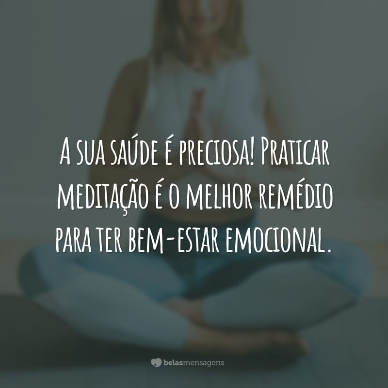 A sua saúde é preciosa! Praticar meditação é o melhor remédio para ter bem-estar emocional.