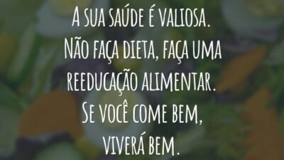 A sua saúde é valiosa. Não faça dieta, faça uma reeducação alimentar. Se você come bem, viverá bem.