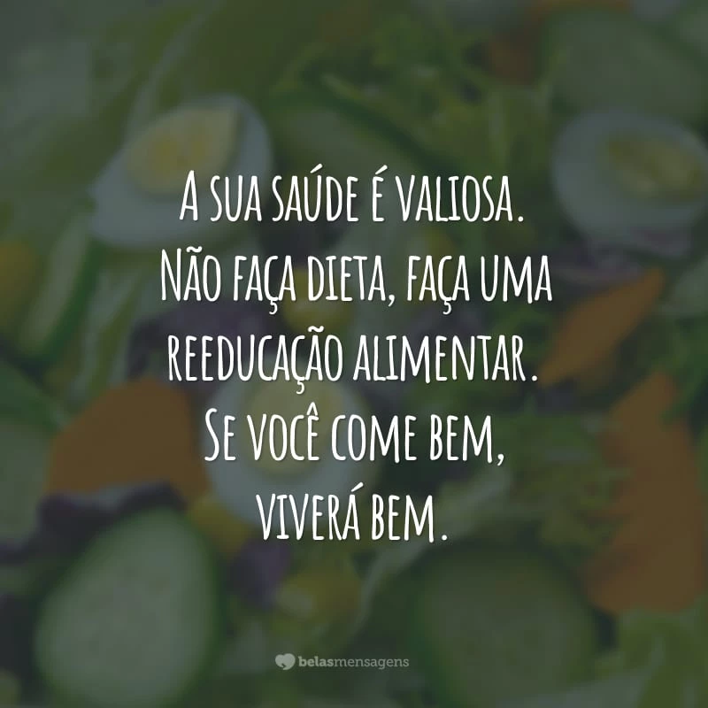 A sua saúde é valiosa. Não faça dieta, faça uma reeducação alimentar. Se você come bem, viverá bem.