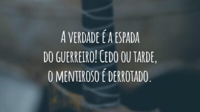 A verdade é a espada do guerreiro! Cedo ou tarde, o mentiroso é derrotado.